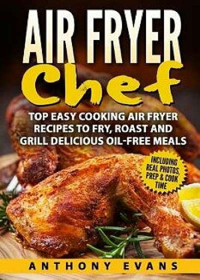 Air Fryer Chef: Top Easy Cooking Air Fryer Recipes to Fry, Roast and Grill Delic, Paperback/Mr Anthony Evans