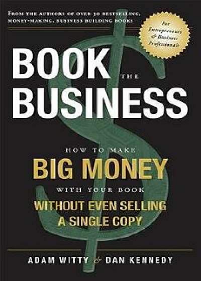 Book the Business: How to Make Big Money with Your Book Without Even Selling a Single Copy, Paperback/Adam Witty