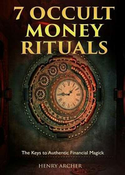 7 Occult Money Rituals: The Keys to Authentic Financial Magick/Henry Archer