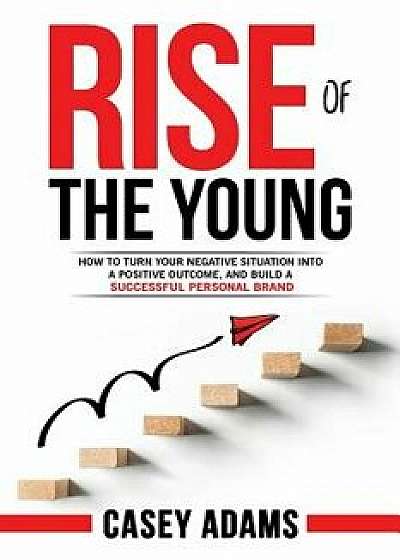 Rise of the Young: How to Turn Your Negative Situation Into a Positive Outcome, and Build a Successful Personal Brand, Paperback/Casey Adams Rise of the Young: How to Turn Your Negative Situation Into a Positive Outcome, and Build a Successful Personal Brand, Paperback/Casey Adams