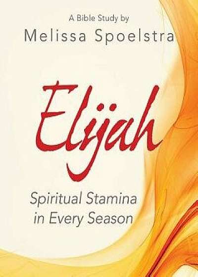 Elijah - Women's Bible Study Participant Workbook: Spiritual Stamina in Every Season, Paperback/Melissa Spoelstra