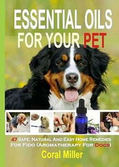 Essential Oils for Your Pet: 47 Safe, Natural and Easy Home Remedies for Fido (Aromatherapy for Dogs), Paperback/Coral Miller