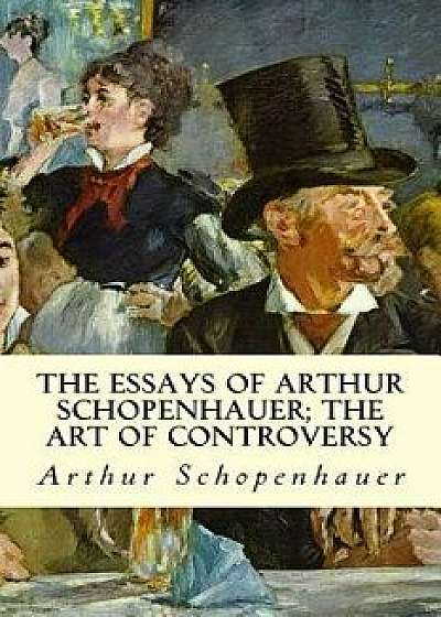 The Essays of Arthur Schopenhauer; The Art of Controversy, Paperback/Arthur Schopenhauer