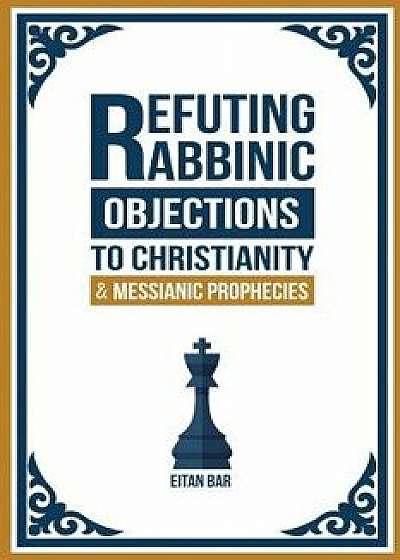 Refuting Rabbinic Objections to Christianity & Messianic Prophecies, Paperback/Eitan Bar