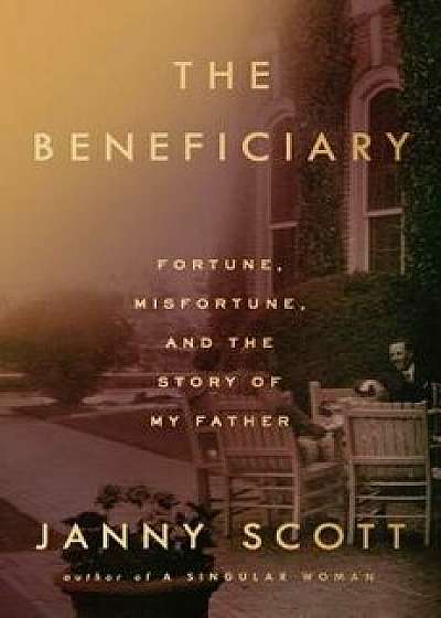 The Beneficiary: Fortune, Misfortune, and the Story of My Father, Hardcover/Janny Scott