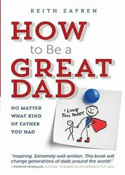 How to Be a Great Dad: No Matter What Kind of Father You Had, Paperback/Keith Zafren