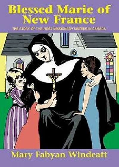 Blessed Marie of New France: The Story of the First Missionary Sisters in Canada, Paperback/Mary Fabyan Windeatt