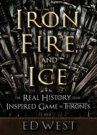 Iron, Fire and Ice: The Real History That Inspired Game of Thrones, Hardcover/Ed West