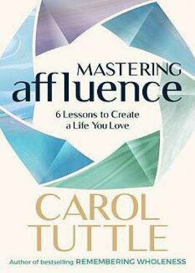 Mastering Affluence: 6 Lessons to Create a Life You Love, Paperback/Carol Tuttle