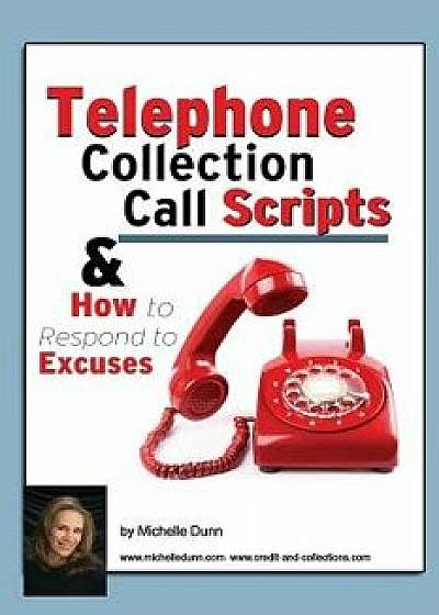 Telephone Collection Call Scripts & How to Respond to Excuses: A Guide for Bill Collectors, Paperback/Michelle Dunn