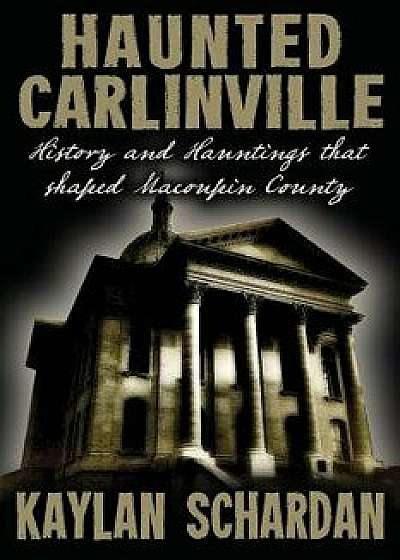 Haunted Carlinville: History and Hauntings That Shaped Macoupin County, Paperback/Kaylan Schardan