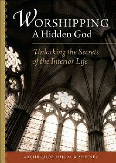 Worshipping a Hidden God: Unlocking the Secret of the Interior Life, Paperback/Luiz M. Martinez