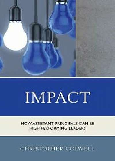 Impact: How Assistant Principals Can Be High Performing Leaders, Paperback/Christopher Colwell