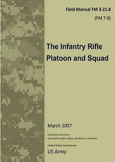 Field Manual FM 3-21.8 (FM 7-8) the Infantry Rifle Platoon and Squad March 2007, Paperback/United States Government Us Army