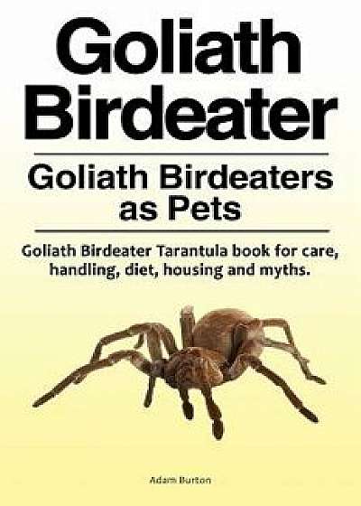 Goliath Birdeater . Goliath Birdeaters as Pets. Goliath Birdeater Tarantula Book for Care, Handling, Diet, Housing and Myths., Paperback/Adam Burton