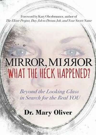 Mirror, Mirror, What the Heck Happened?: Beyond the Looking Glass in Search for the Real You, Paperback/Mary Oliver