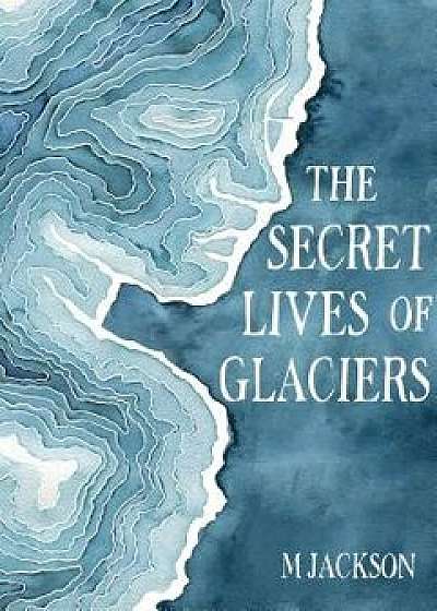 The Secret Lives of Glaciers, Hardcover/M. Jackson