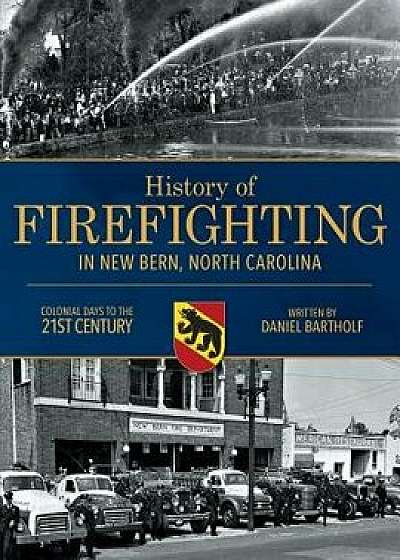 History of Firefighting in New Bern North Carolina: Colonial Days to the 21st Century, Paperback/Daniel P. Bartholf