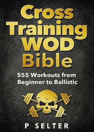 Cross Training Wod Bible: 555 Workouts from Beginner to Ballistic, Paperback/P. Selter