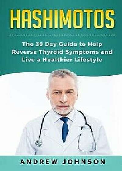 Hashimotos: The 30 Day Guide to Help Reverse Thyroid Symptoms and Live a Healthier Lifestyle, Paperback/Andrew Johnson