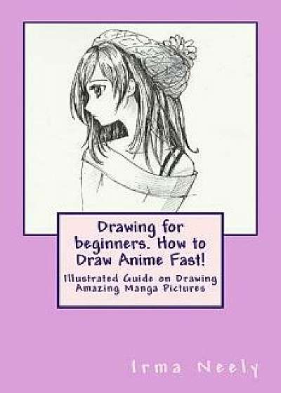 Drawing for Beginners. How to Draw Anime Fast!: Illustrated Guide on Drawing Amazing Manga Pictures, Paperback/Irma Neely