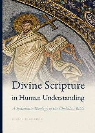 Divine Scripture in Human Understanding: A Systematic Theology of the Christian Bible, Hardcover/Joseph K. Gordon