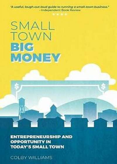 Small Town Big Money: Entrepreneurship and Opportunity in Today's Small Town, Hardcover/Colby Williams