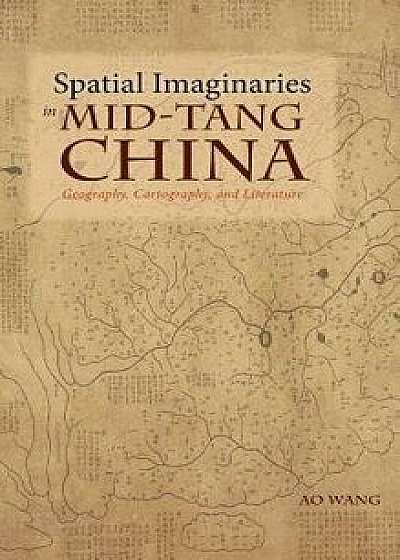 Spatial Imaginaries in Mid-Tang China: Geography, Cartography, and Literature, Hardcover/Ao Wang