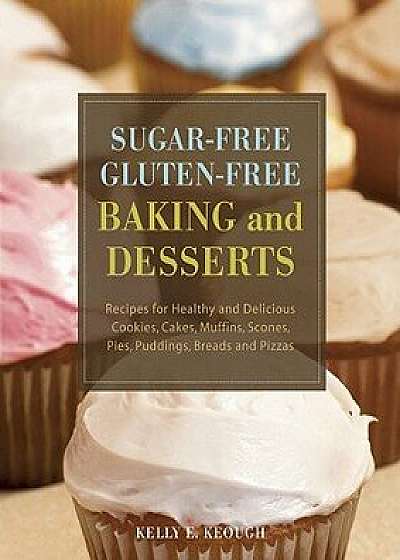 Sugar-Free Gluten-Free Baking and Desserts: Recipes for Healthy and Delicious Cookies, Cakes, Muffins, Scones, Pies, Puddings, Breads and Pizzas, Paperback/Kelly E. Keough