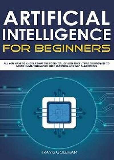Artificial Intelligence for Beginners: All You Have to Know about the Potential of AI in the Future, Techniques to Mimic Human Behavior, Deep Learning, Paperback/Travis Goleman