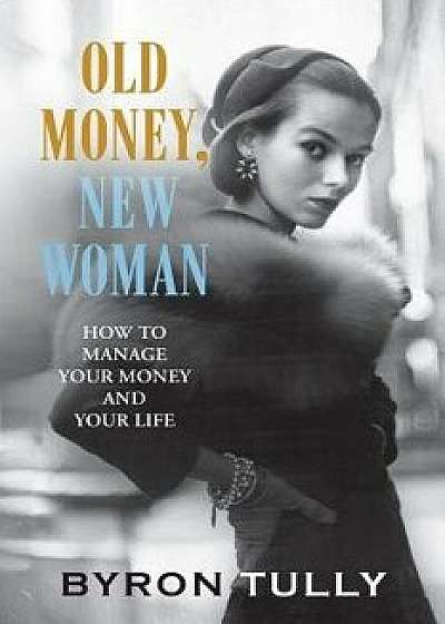 Old Money, New Woman: How to Manage Your Money and Your Life, Paperback/Byron Tully