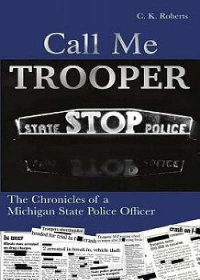 Call Me Trooper: The Chronicles of a Michigan State Police Officer, Paperback/C. K. Roberts