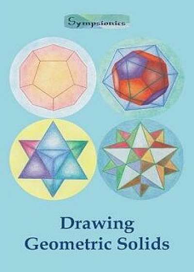 Drawing Geometric Solids: How to Draw Polyhedra from Platonic Solids to Star-Shaped Stellated Dodecahedrons, Paperback/Sympsionics Design