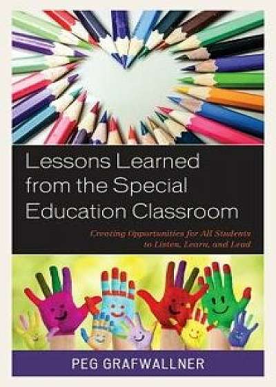 Lessons Learned from the Special Education Classroom: Creating Opportunities for All Students to Listen, Learn, and Lead, Paperback/Peg Grafwallner