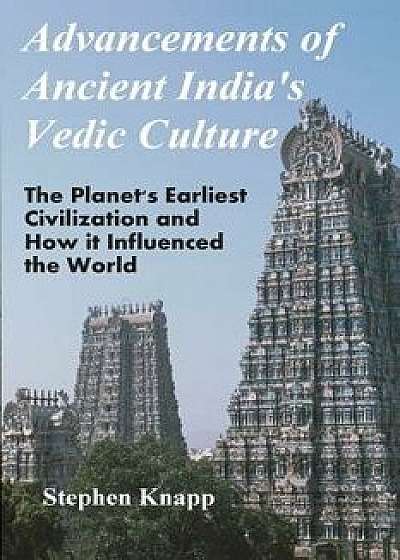 Advancements of Ancient India's Vedic Culture: The Planet's Earliest Civilization and How It Influenced the World, Paperback/Stephen Knapp
