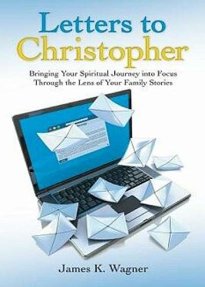 Letters to Christopher: Bringing Your Spiritual Journey Into Focus Through the Lens of Your Family Stories, Paperback/James K. Wagner