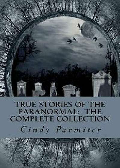 True Stories of the Paranormal: The Complete Collection, Paperback/Cindy Parmiter