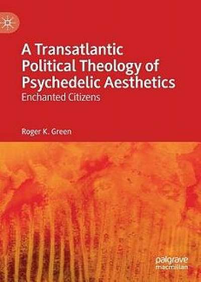 A Transatlantic Political Theology of Psychedelic Aesthetics: Enchanted Citizens, Hardcover/Roger K. Green