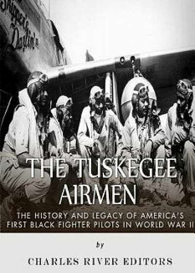 The Tuskegee Airmen: The History and Legacy of America's First Black Fighter Pilots in World War II, Paperback/Charles River Editors