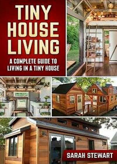 Tiny House Living: A Complete Guide to Living in a Tiny House, Paperback/Sarah Stewart