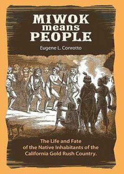 Miwok Means People: The Life and Fate of the Native Inhabitants of the California Gold Rush Country, Paperback/Eugene L. Conrotto