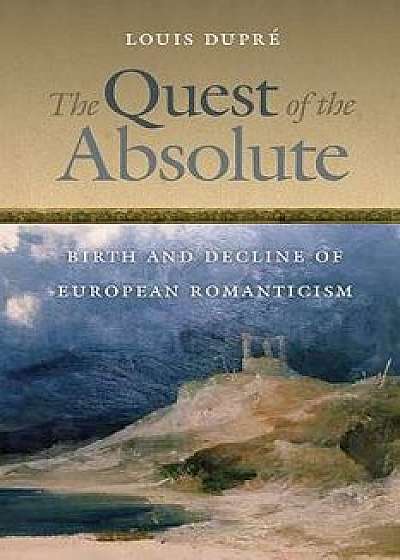 The Quest of the Absolute: Birth and Decline of European Romanticism, Paperback/Louis Dupre