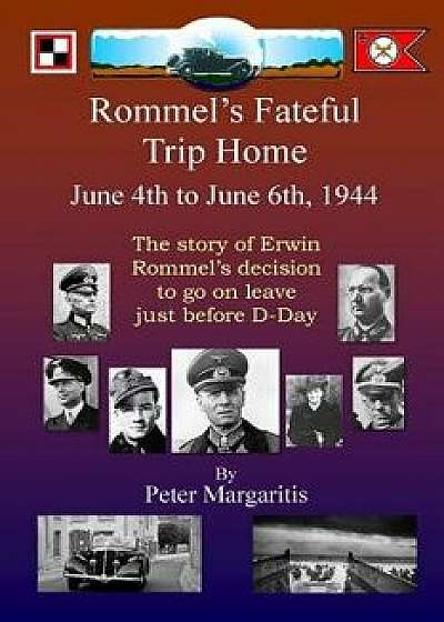 Rommel's Fateful Trip Home: June 4th to June 6th, 1944: The Story of Erwin Rommel's Decision to Go on Leave Just Before D-Day/Peter Margaritis