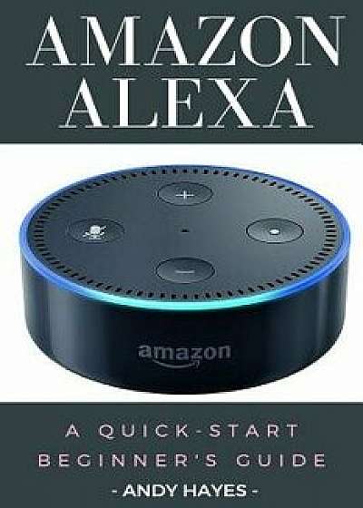 Amazon Alexa: A Quick-Start Beginner's Guide, Paperback/Andy Hayes