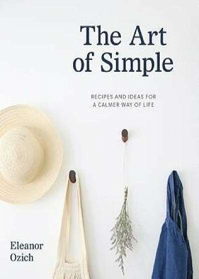 The Art of Simple: Recipes and Ideas for a Calmer Way of Life, Hardcover/Eleanor Ozich