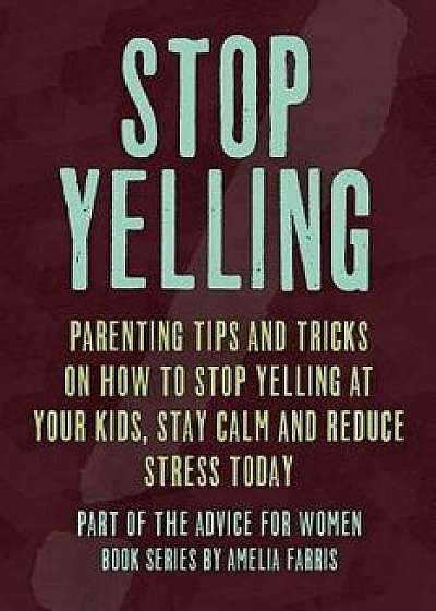 Stop Yelling: Parenting Tips and Tricks on How to Stop Yelling at Your Kids, Stay Calm and Reduce Stress Today, Paperback/Amelia Farris