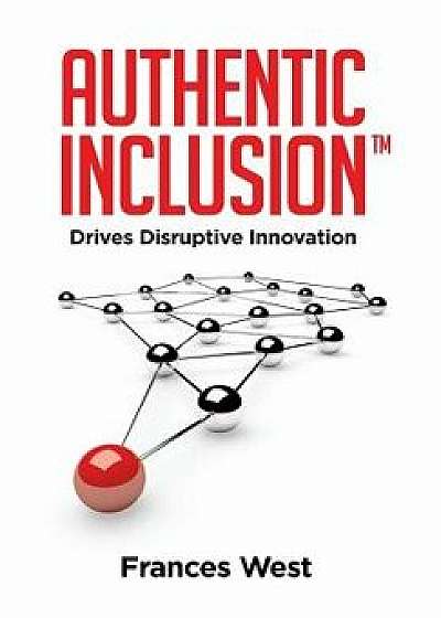 Authentic Inclusion(tm): Drives Disruptive Innovation, Hardcover/Frances West