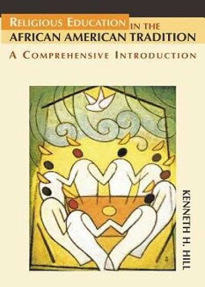 Religious Education in the African American Tradition: A Comprehensive Introduction, Paperback/Kenneth H. Hill
