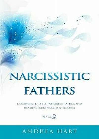 Narcissistic Fathers: Dealing with a Self-Absorbed Father and Healing from Narcissistic Abuse, Paperback/Andrea Hart
