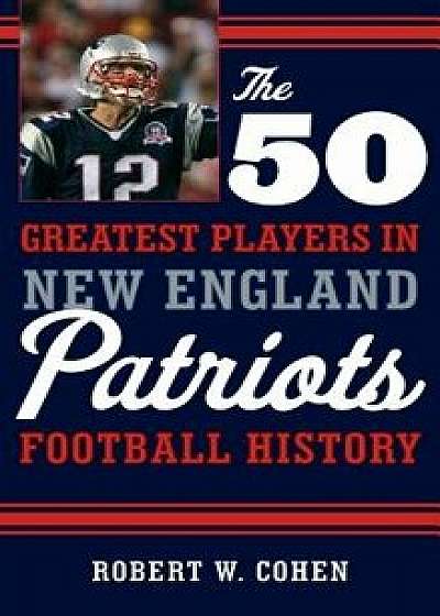 The 50 Greatest Players in New England Patriots Football History, Hardcover/Robert W. Cohen